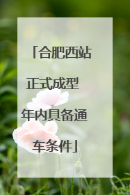 合肥西站正式成型 年内具备通车条件