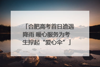 合肥高考首日遭遇降雨 暖心服务为考生撑起“爱心伞”