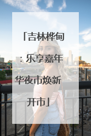 吉林桦甸：乐享嘉年华夜市焕新开市