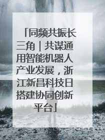 同频共振长三角｜共谋通用智能机器人产业发展，浙江新昌科技日搭建协同创新平台