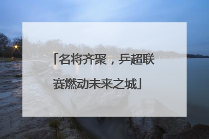 名将齐聚，乒超联赛燃动未来之城