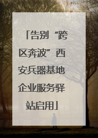 告别“跨区奔波”西安兵器基地企业服务驿站启用
