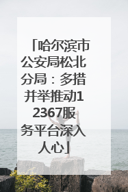 哈尔滨市公安局松北分局：多措并举推动12367服务平台深入人心