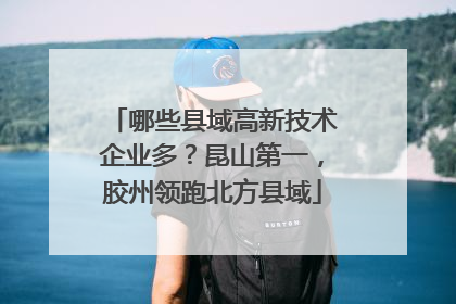 哪些县域高新技术企业多？昆山第一，胶州领跑北方县域