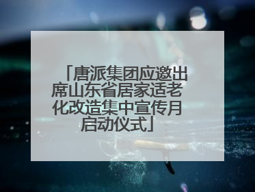 唐派集团应邀出席山东省居家适老化改造集中宣传月启动仪式