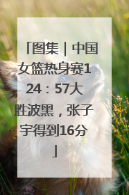 图集｜中国女篮热身赛124：57大胜波黑，张子宇得到16分