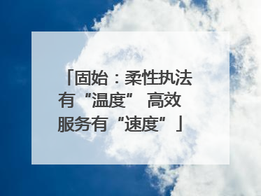 固始：柔性执法有“温度” 高效服务有“速度”