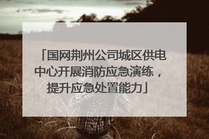 国网荆州公司城区供电中心开展消防应急演练，提升应急处置能力