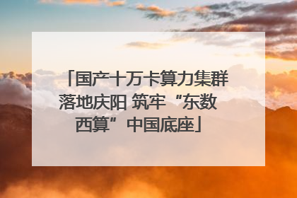 国产十万卡算力集群落地庆阳 筑牢“东数西算”中国底座