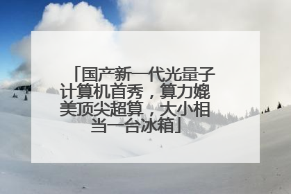 国产新一代光量子计算机首秀，算力媲美顶尖超算，大小相当一台冰箱