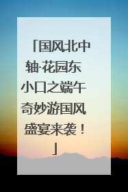 国风北中轴·花园东小口之端午奇妙游国风盛宴来袭！