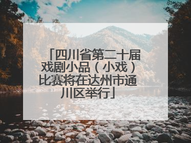 四川省第二十届戏剧小品（小戏）比赛将在达州市通川区举行