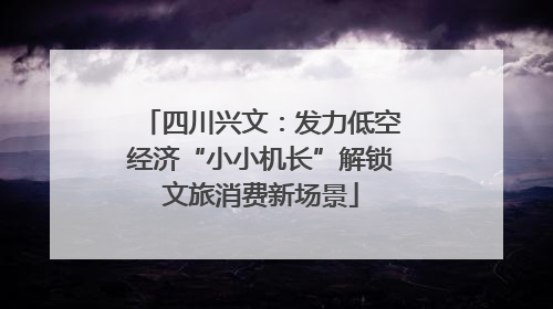 四川兴文：发力低空经济“小小机长”解锁文旅消费新场景