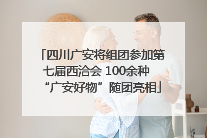 四川广安将组团参加第七届西洽会 100余种“广安好物”随团亮相