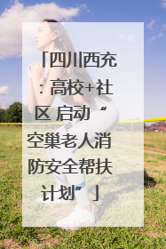 四川西充：高校+社区 启动“空巢老人消防安全帮扶计划”
