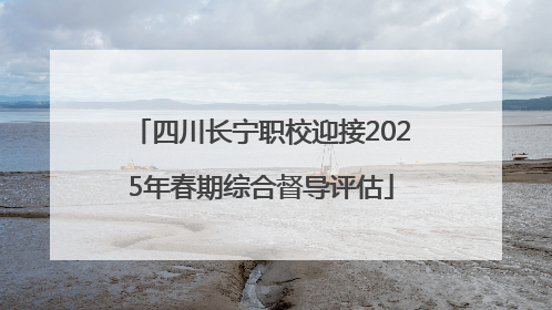四川长宁职校迎接2025年春期综合督导评估