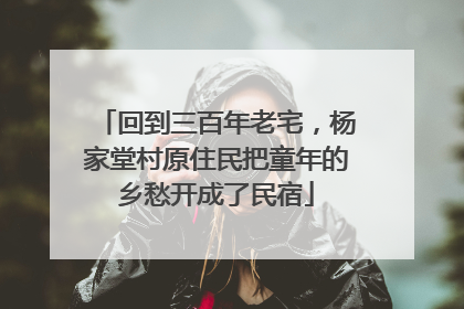回到三百年老宅，杨家堂村原住民把童年的乡愁开成了民宿