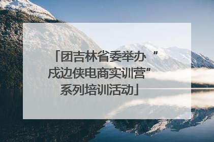 团吉林省委举办“戍边侠电商实训营”系列培训活动