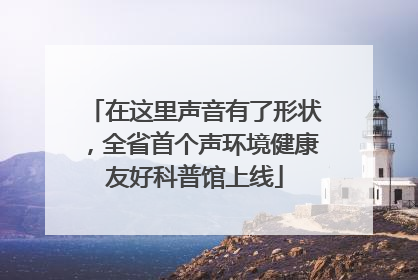 在这里声音有了形状，全省首个声环境健康友好科普馆上线