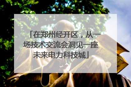在郑州经开区，从一场技术交流会洞见一座未来电力科技城
