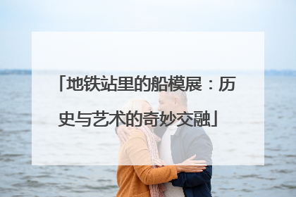 地铁站里的船模展：历史与艺术的奇妙交融