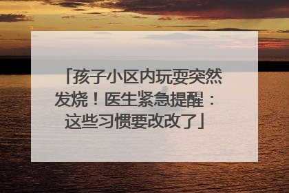 孩子小区内玩耍突然发烧！医生紧急提醒：这些习惯要改改了