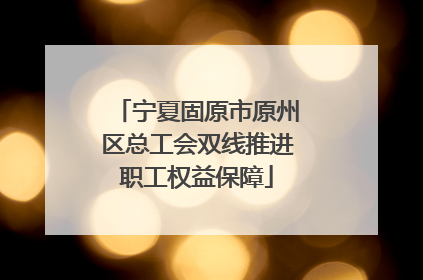 宁夏固原市原州区总工会双线推进职工权益保障