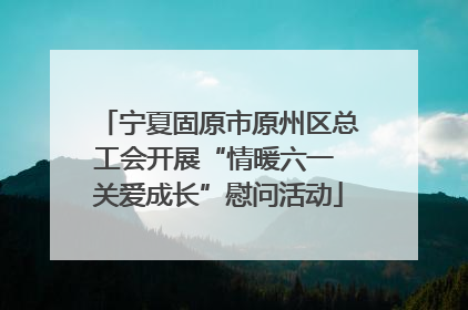 宁夏固原市原州区总工会开展“情暖六一 关爱成长”慰问活动