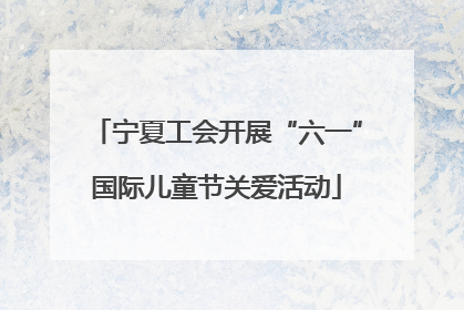 宁夏工会开展“六一”国际儿童节关爱活动