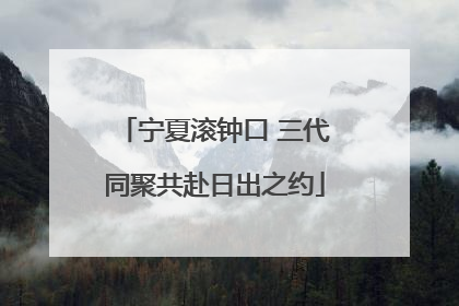 宁夏滚钟口 三代同聚共赴日出之约