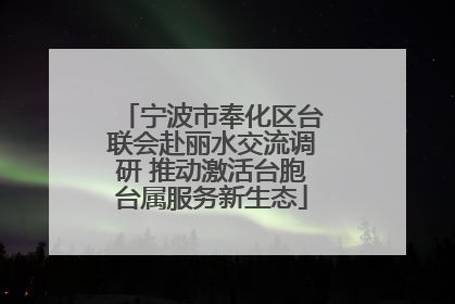 宁波市奉化区台联会赴丽水交流调研 推动激活台胞台属服务新生态