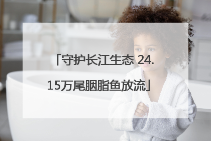守护长江生态 24.15万尾胭脂鱼放流