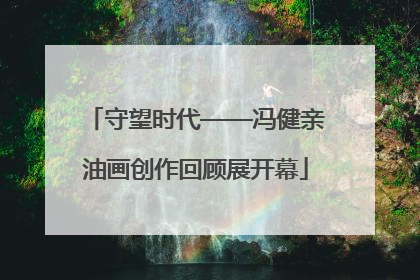 守望时代——冯健亲油画创作回顾展开幕
