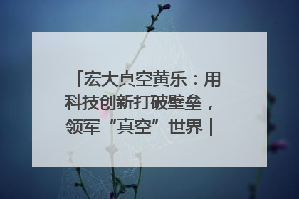 宏大真空黄乐：用科技创新打破壁垒，领军“真空”世界｜湘商，向上③