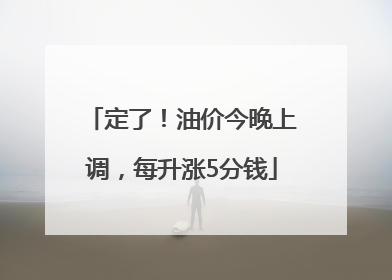 定了！油价今晚上调，每升涨5分钱