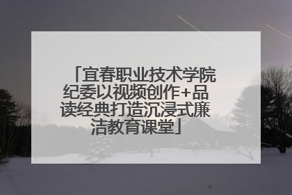 宜春职业技术学院纪委以视频创作+品读经典打造沉浸式廉洁教育课堂