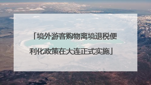 境外游客购物离境退税便利化政策在大连正式实施