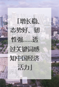 增长稳、态势好、韧性强……透过关键词感知中国经济活力