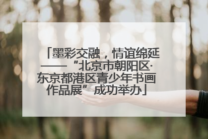墨彩交融，情谊绵延——“北京市朝阳区·东京都港区青少年书画作品展”成功举办