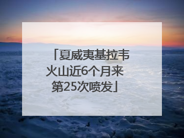 夏威夷基拉韦火山近6个月来第25次喷发