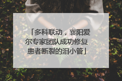 多科联动，襄阳爱尔专家团队成功修复患者断裂的泪小管