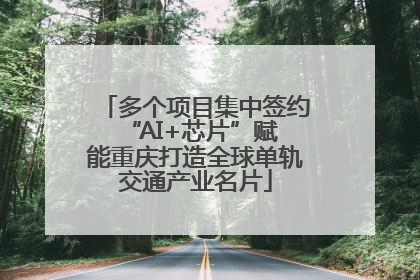 多个项目集中签约 “AI+芯片”赋能重庆打造全球单轨交通产业名片