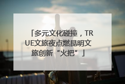 多元文化碰撞，TRUE文旅夜点燃昆明文旅创新“火把”