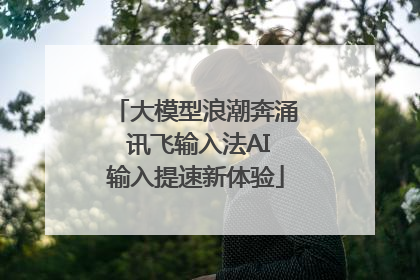 大模型浪潮奔涌 讯飞输入法AI输入提速新体验