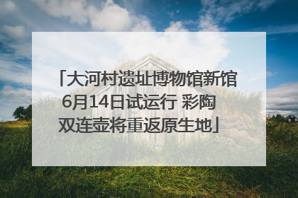 大河村遗址博物馆新馆6月14日试运行 彩陶双连壶将重返原生地