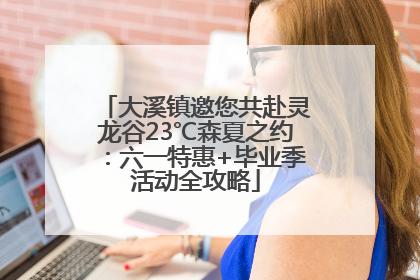 大溪镇邀您共赴灵龙谷23℃森夏之约：六一特惠+毕业季活动全攻略