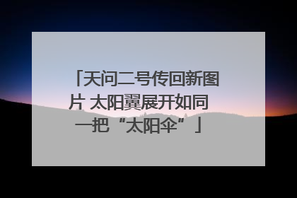 天问二号传回新图片 太阳翼展开如同一把“太阳伞”