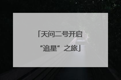 天问二号开启“追星”之旅