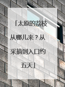 太原的荔枝从哪儿来？从采摘到入口约五天