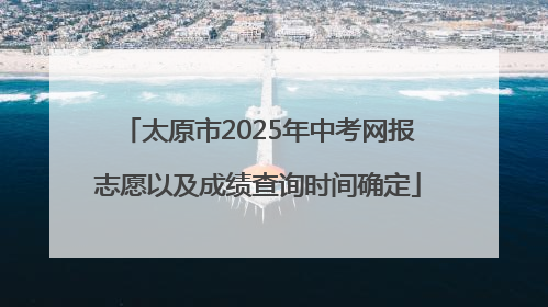 太原市2025年中考网报志愿以及成绩查询时间确定